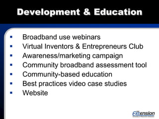 Development & Education
 Broadband use webinars
 Virtual Inventors & Entrepreneurs Club
 Awareness/marketing campaign
 Community broadband assessment tool
 Community-based education
 Best practices video case studies
 Website
 