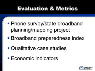 Evaluation & Metrics
 Phone survey/state broadband
planning/mapping project
 Broadband preparedness index
 Qualitative case studies
 Economic indicators
 