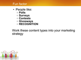 Fun factor People like: Polls Surveys Contests Giveaways RECOGNITION Work these content types into your marketing strategy 