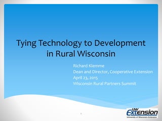 Tying Technology to Development
in Rural Wisconsin
Richard Klemme
Dean and Director, Cooperative Extension
April 23, 2015
Wisconsin Rural Partners Summit
1
 