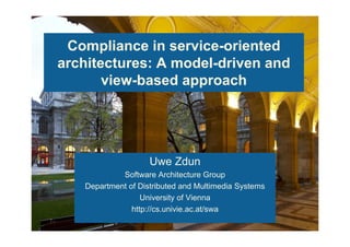 Compliance in service-oriented
architectures: A model-driven and
view-based approach
Uwe Zdun
Software Architecture Group
Department of Distributed and Multimedia Systems
University of Vienna
http://cs.univie.ac.at/swa
 