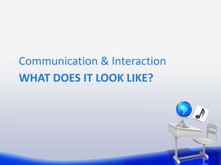 Communication & Interaction
WHAT DOES IT LOOK LIKE?
 