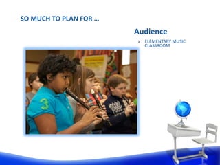 SO MUCH TO PLAN FOR …
                        Audience
                           ELEMENTARY MUSIC
                            CLASSROOM
 