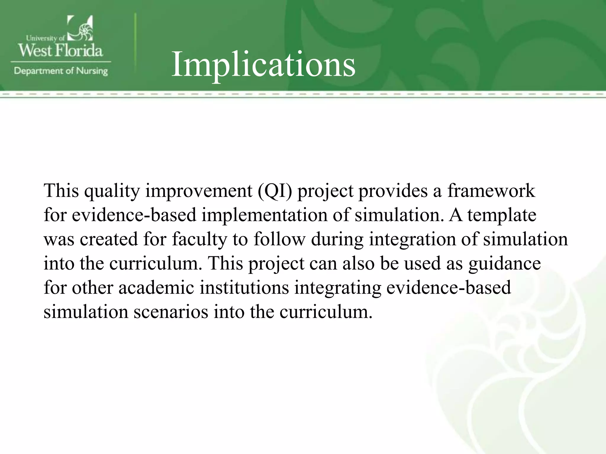 Implications


This quality improvement (QI) project provides a framework
for evidence-based implementation of simulation. A template
was created for faculty to follow during integration of simulation
into the curriculum. This project can also be used as guidance
for other academic institutions integrating evidence-based
simulation scenarios into the curriculum.
 