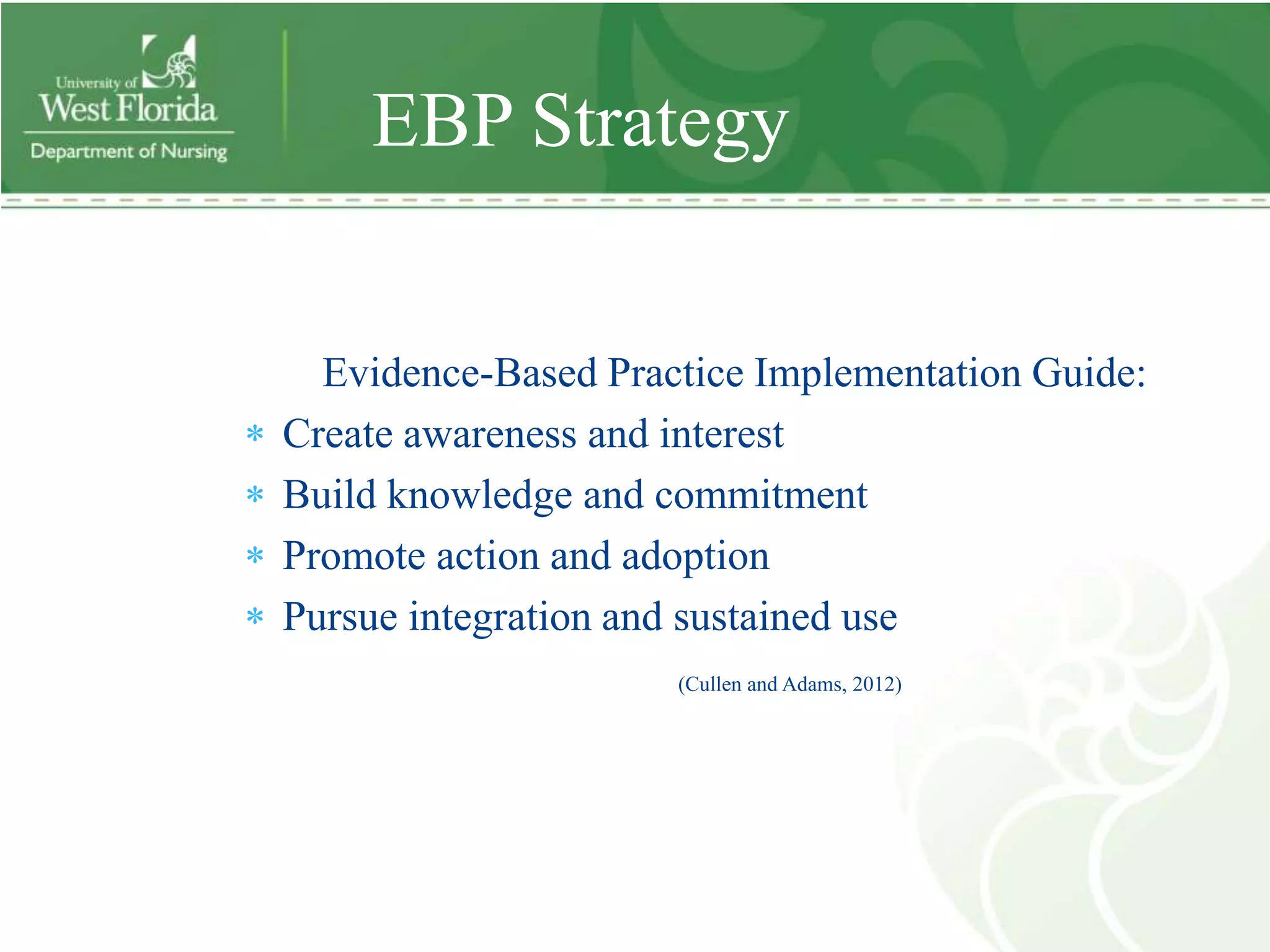 EBP Strategy


  Evidence-Based Practice Implementation Guide:
Create awareness and interest
Build knowledge and commitment
Promote action and adoption
Pursue integration and sustained use
                     (Cullen and Adams, 2012)
 