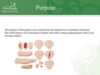 Purpose


The purpose of this project was to initiate the development of a simulation laboratory
that could improve the instruction of quality and safety among undergraduate senior-year
nursing students.
 