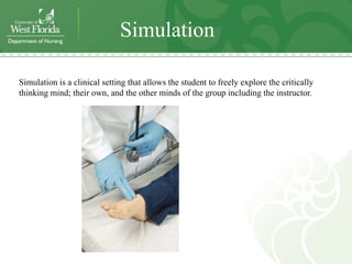 Simulation

Simulation is a clinical setting that allows the student to freely explore the critically
thinking mind; their own, and the other minds of the group including the instructor.
 