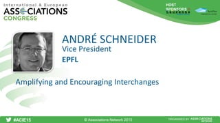 HOST
SPONSORS
#ACIE15 ORGANISED BY
Vice President
Amplifying and Encouraging Interchanges
ANDRÉ SCHNEIDER
EPFL
© Associations Network 2015
 