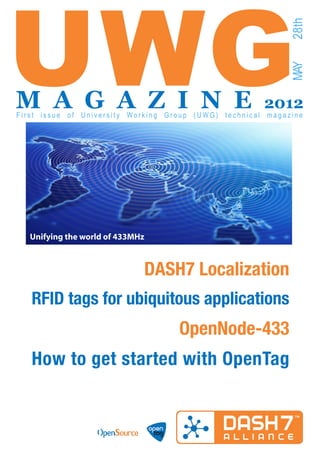 UWG

                                                            28th
                                                            MAY
M A G A Z I N E                                        2012
First issue of University Working Group (UWG) technical magazine




   Unifying the world of 433MHz



                              DASH7 Localization
   RFID tags for ubiquitous applications
                                    OpenNode-433
   How to get started with OpenTag
 