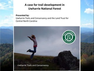 A case for trail development in
            Uwharrie National Forest

Presented by:
Uwharrie Trails and Conservancy and the Land Trust for
Central North Carolina




 Uwharrie Trails and Conservancy
 