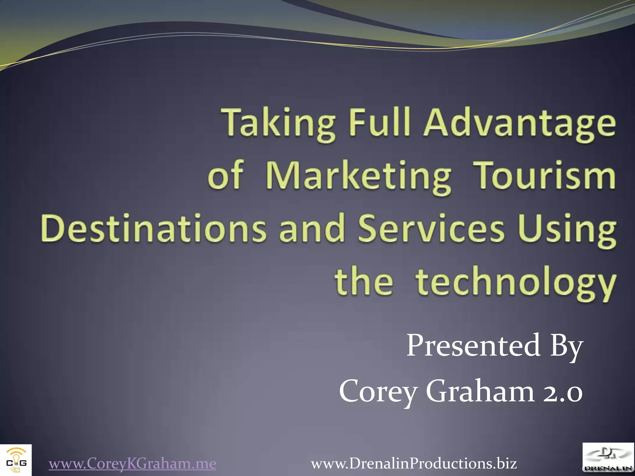 Taking Full Advantage of  Marketing  Tourism Destinations and Services Using the  technologyPresented ByCorey Graham 2.0www.CoreyKGraham.me                        www.DrenalinProductions.biz