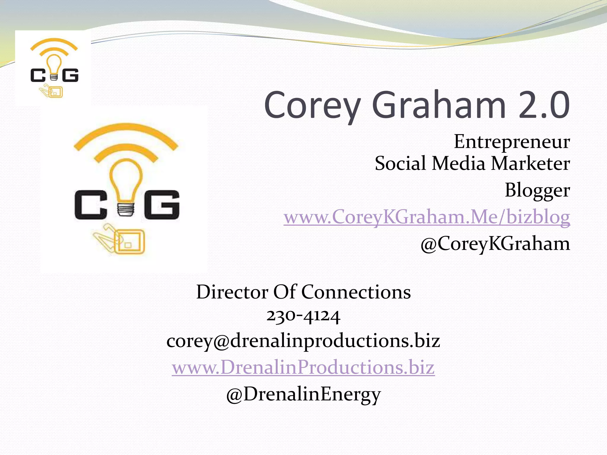 Corey Graham 2.0EntrepreneurSocial Media MarketerBloggerwww.CoreyKGraham.Me/bizblog@CoreyKGrahamDirector Of Connections230-4124corey@drenalinproductions.bizwww.DrenalinProductions.biz@DrenalinEnergy
