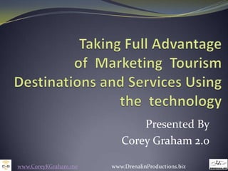 Taking Full Advantage of  Marketing  Tourism Destinations and Services Using the  technology Presented By Corey Graham 2.0 www.CoreyKGraham.me                        www.DrenalinProductions.biz 