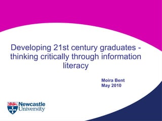 Developing 21st century graduates - thinking critically through information literacy Moira Bent May 2010 