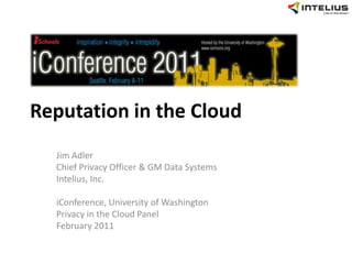Reputation in the Cloud Jim Adler Chief Privacy Officer & GM Data Systems Intelius, Inc. iConference, University of Washington Privacy in the Cloud Panel February 2011 