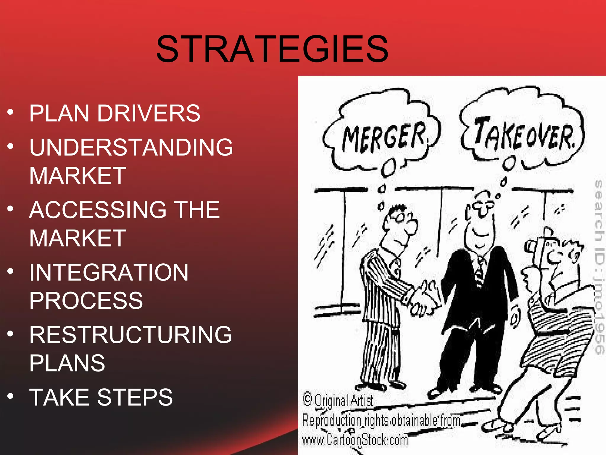 STRATEGIES
• PLAN DRIVERS
• UNDERSTANDING
  MARKET
• ACCESSING THE
  MARKET
• INTEGRATION
  PROCESS
• RESTRUCTURING
  PLANS
• TAKE STEPS
 