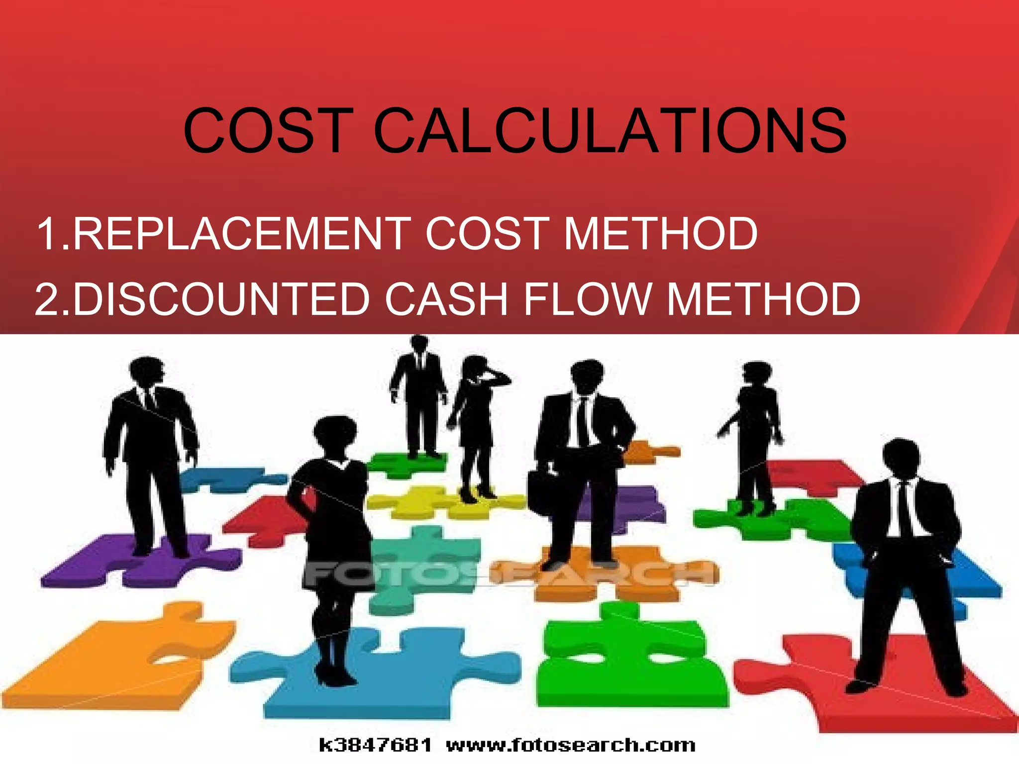 COST CALCULATIONS
1.REPLACEMENT COST METHOD
2.DISCOUNTED CASH FLOW METHOD
 
