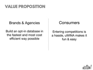 Brands & Agencies

Build an opt-in database in
the fastest and most cost
eﬃcient way possible
Consumers

Entering competitions is
a hassle, uWINA makes it
fun & easy
VALUE PROPOSITION
 