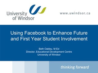 Using Facebook to Enhance Future and First Year Student Involvement Beth Oakley, M Ed Director, Educational Development Centre University of Windsor 