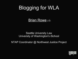 Blogging for WLA

             Brian Rowe J.D.


          Seattle University Law
     University of Washington's iSchool

NTAP Coordinator @ Northwest Justice Project
 