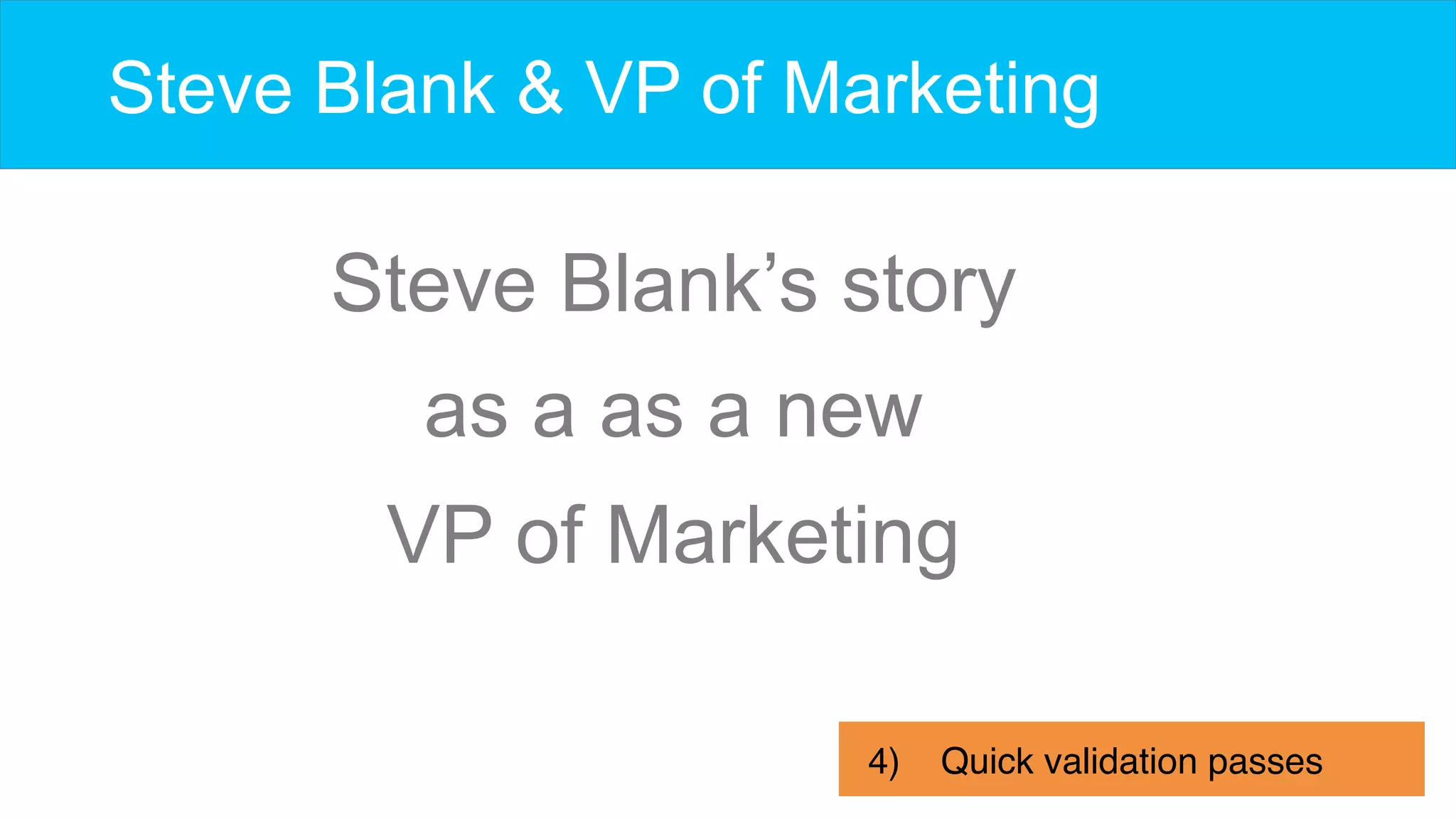 Steve Blank & VP of Marketing
4)  Quick validation passes
Steve Blank’s story
as a as a new
VP of Marketing
 