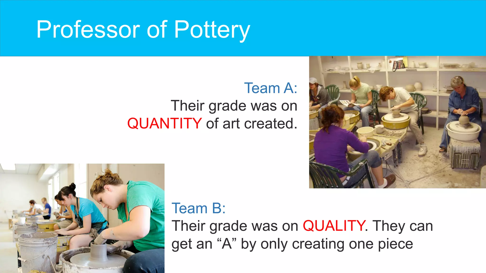 Professor of Pottery
Team A:
Their grade was on
QUANTITY of art created.
Team B:
Their grade was on QUALITY. They can
get an “A” by only creating one piece
 