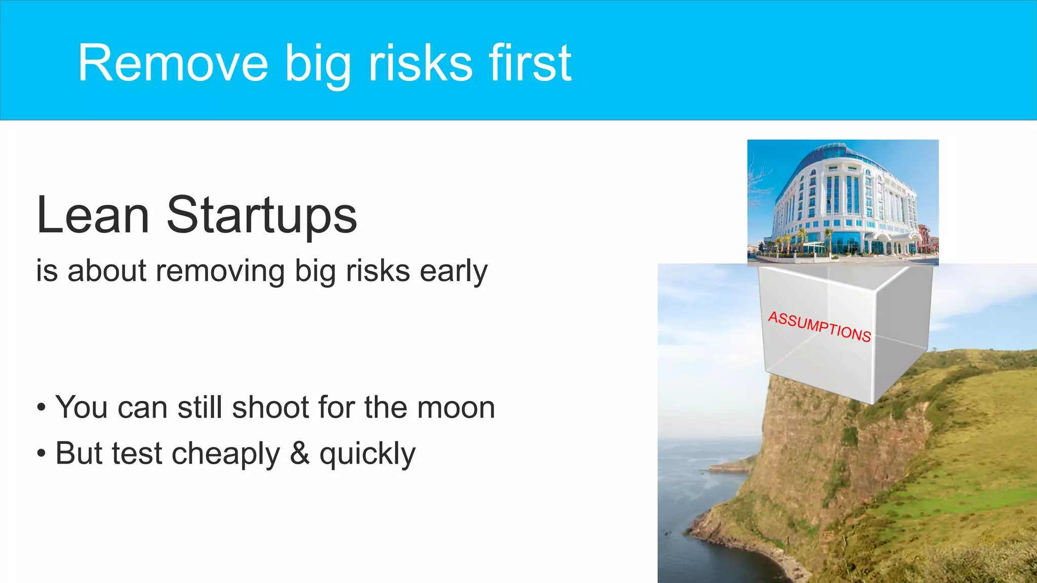 Remove big risks first
Lean Startups
is about removing big risks early
• You can still shoot for the moon
• But test cheaply & quickly
ASSUMPTIONS
 