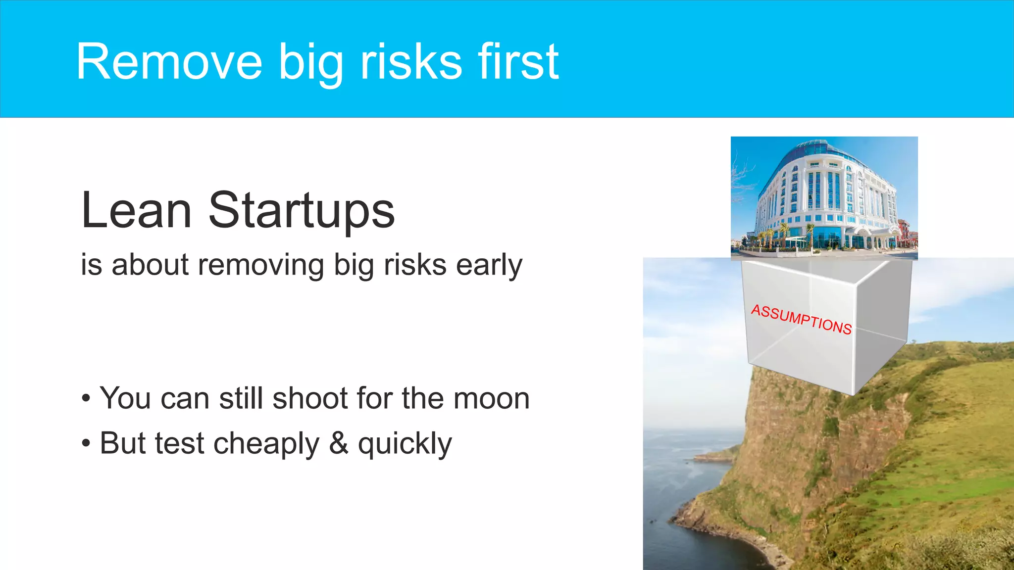 Remove big risks first
Lean Startups
is about removing big risks early
• You can still shoot for the moon
• But test cheaply & quickly
ASSUMPTIONS
 
