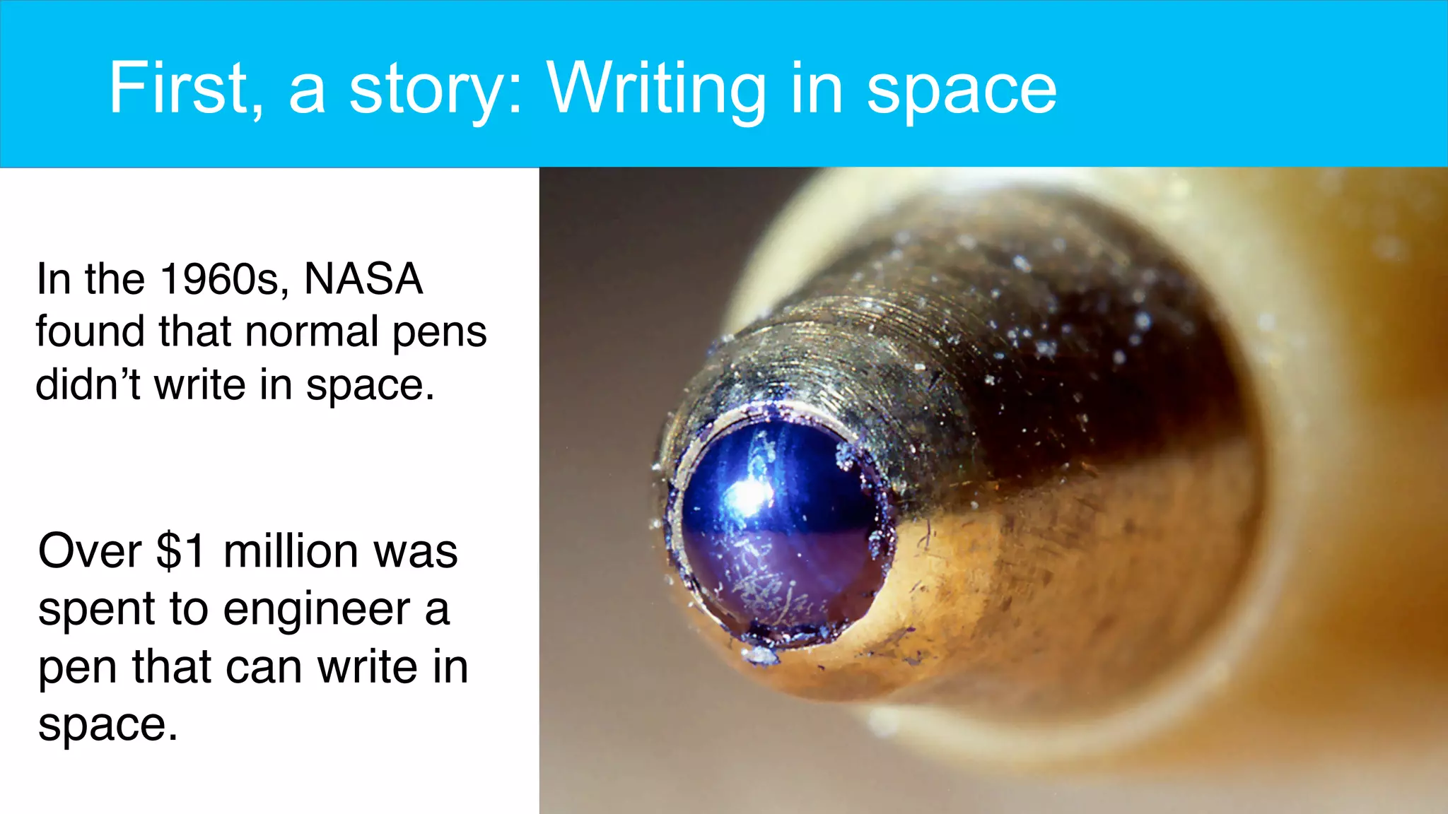 First, a story: Writing in space
In the 1960s, NASA
found that normal pens
didn’t write in space.
Over $1 million was
spent to engineer a
pen that can write in
space.
 