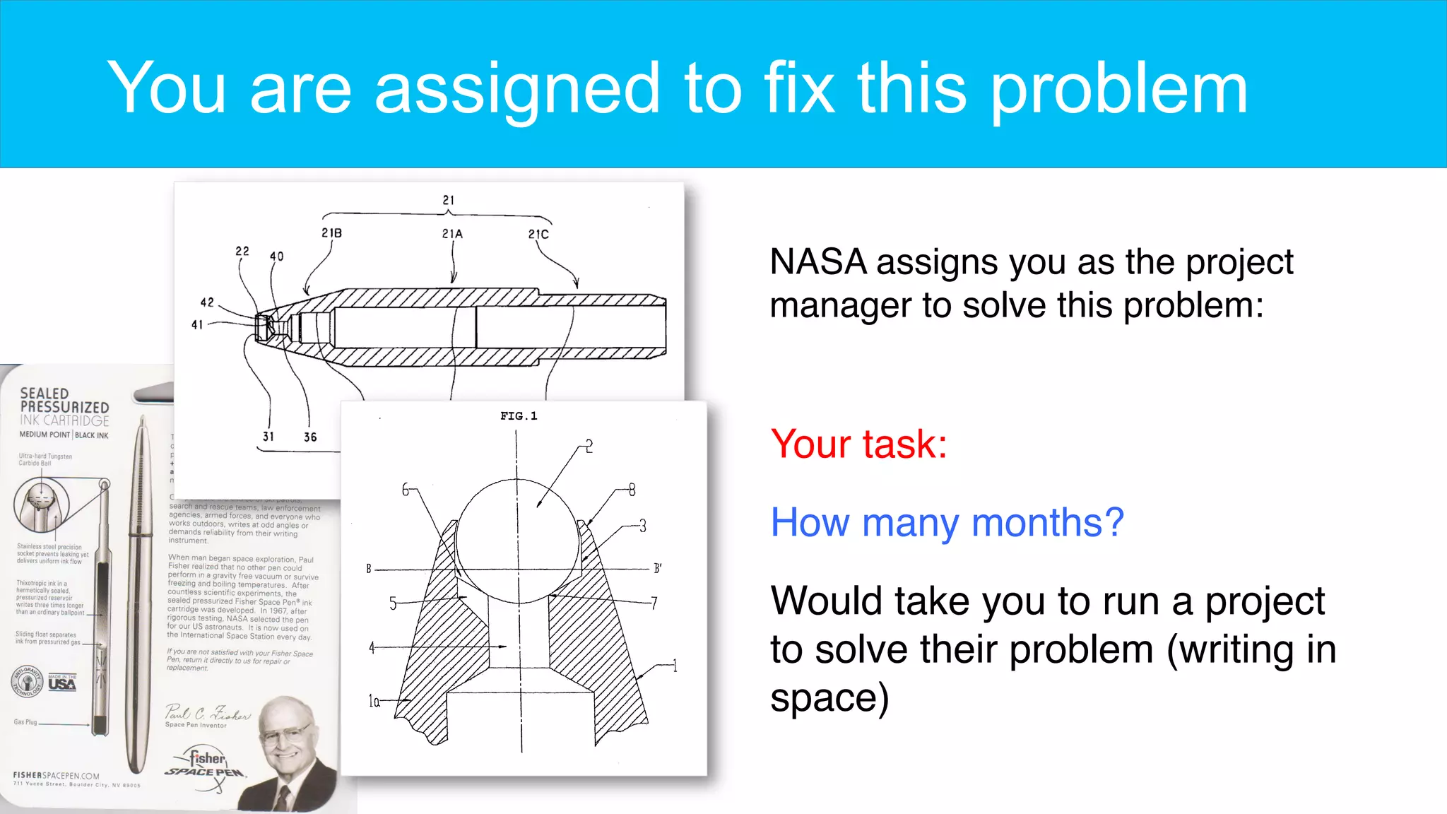 You are assigned to fix this problem
NASA assigns you as the project
manager to solve this problem:
Your task:
How many months?
Would take you to run a project
to solve their problem (writing in
space)
 