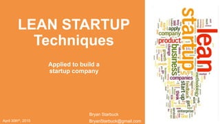 April 30thth, 2015
LEAN STARTUP
Techniques
BryanStarbuck@gmail.com
Applied to build a
startup company
Bryan Starbuck
 