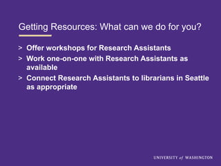 Getting Resources: What can we do for you?
> Offer workshops for Research Assistants
> Work one-on-one with Research Assistants as
available
> Connect Research Assistants to librarians in Seattle
as appropriate
 