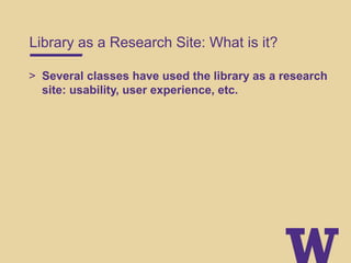 Library as a Research Site: What is it?
> Several classes have used the library as a research
site: usability, user experience, etc.
 