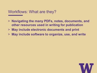 Workflows: What are they?
> Navigating the many PDFs, notes, documents, and
other resources used in writing for publication
> May include electronic documents and print
> May include software to organize, use, and write
 