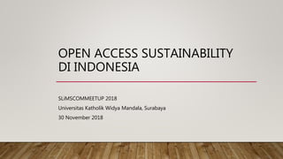 OPEN ACCESS SUSTAINABILITY
DI INDONESIA
SLiMSCOMMEETUP 2018
Universitas Katholik Widya Mandala, Surabaya
30 November 2018
 