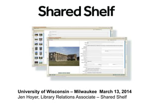 University of Wisconsin – Milwaukee March 13, 2014
Jen Hoyer, Library Relations Associate – Shared Shelf
 