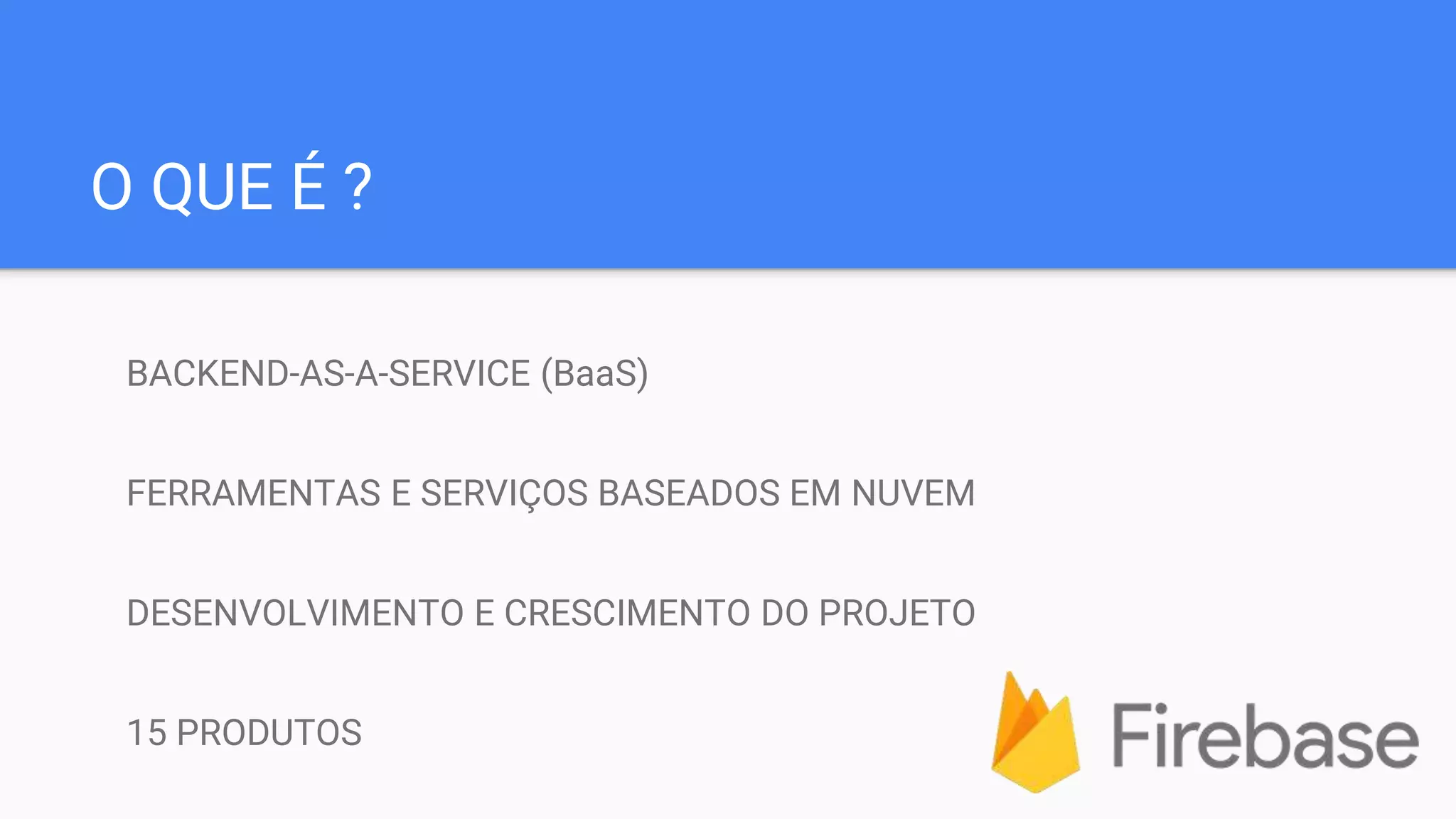 O QUE É ?
BACKEND-AS-A-SERVICE (BaaS)
FERRAMENTAS E SERVIÇOS BASEADOS EM NUVEM
DESENVOLVIMENTO E CRESCIMENTO DO PROJETO
15 PRODUTOS
 