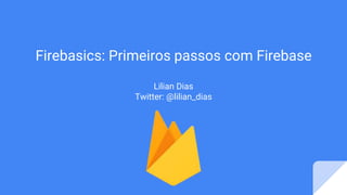 Firebasics: Primeiros passos com Firebase
Lilian Dias
Twitter: @lilian_dias
 