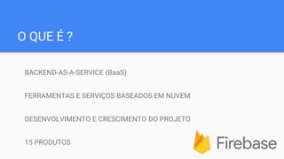 O QUE É ?
BACKEND-AS-A-SERVICE (BaaS)
FERRAMENTAS E SERVIÇOS BASEADOS EM NUVEM
DESENVOLVIMENTO E CRESCIMENTO DO PROJETO
15 PRODUTOS
 