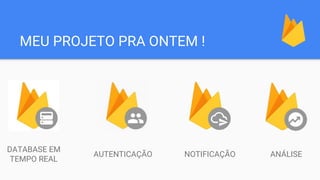 MEU PROJETO PRA ONTEM !
DATABASE EM
TEMPO REAL
AUTENTICAÇÃO NOTIFICAÇÃO ANÁLISE
 