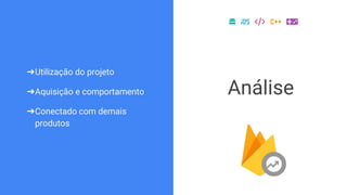 ➔Utilização do projeto
➔Aquisição e comportamento
➔Conectado com demais
produtos
Análise
 