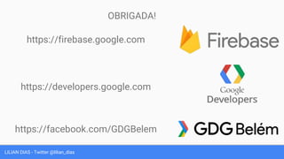 LILIAN DIAS - Twitter @lilian_dias
OBRIGADA!
https://firebase.google.com
https://developers.google.com
https://facebook.com/GDGBelem
 