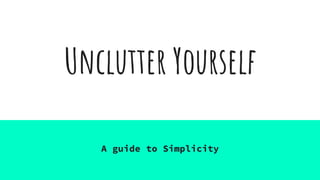 Unclutter Yourself
A guide to Simplicity
 
