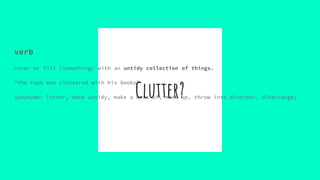 Clutter?
verb
cover or fill (something) with an untidy collection of things.
"the room was cluttered with his books"
synon...