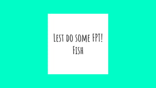 Lest do some FPT!
Fish
 