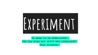 Experiment
To know is to Understand
(Do you know but still Not Undestand)
Test science…
 