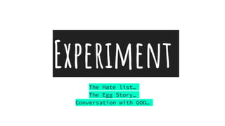 Experiment
The Hate list…
The Egg Story…
Conversation with GOD…
 