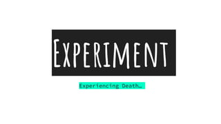 Experiment
Experiencing Death…
 