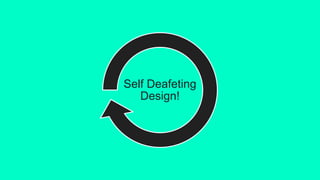 Self Deafeting
Design!
 