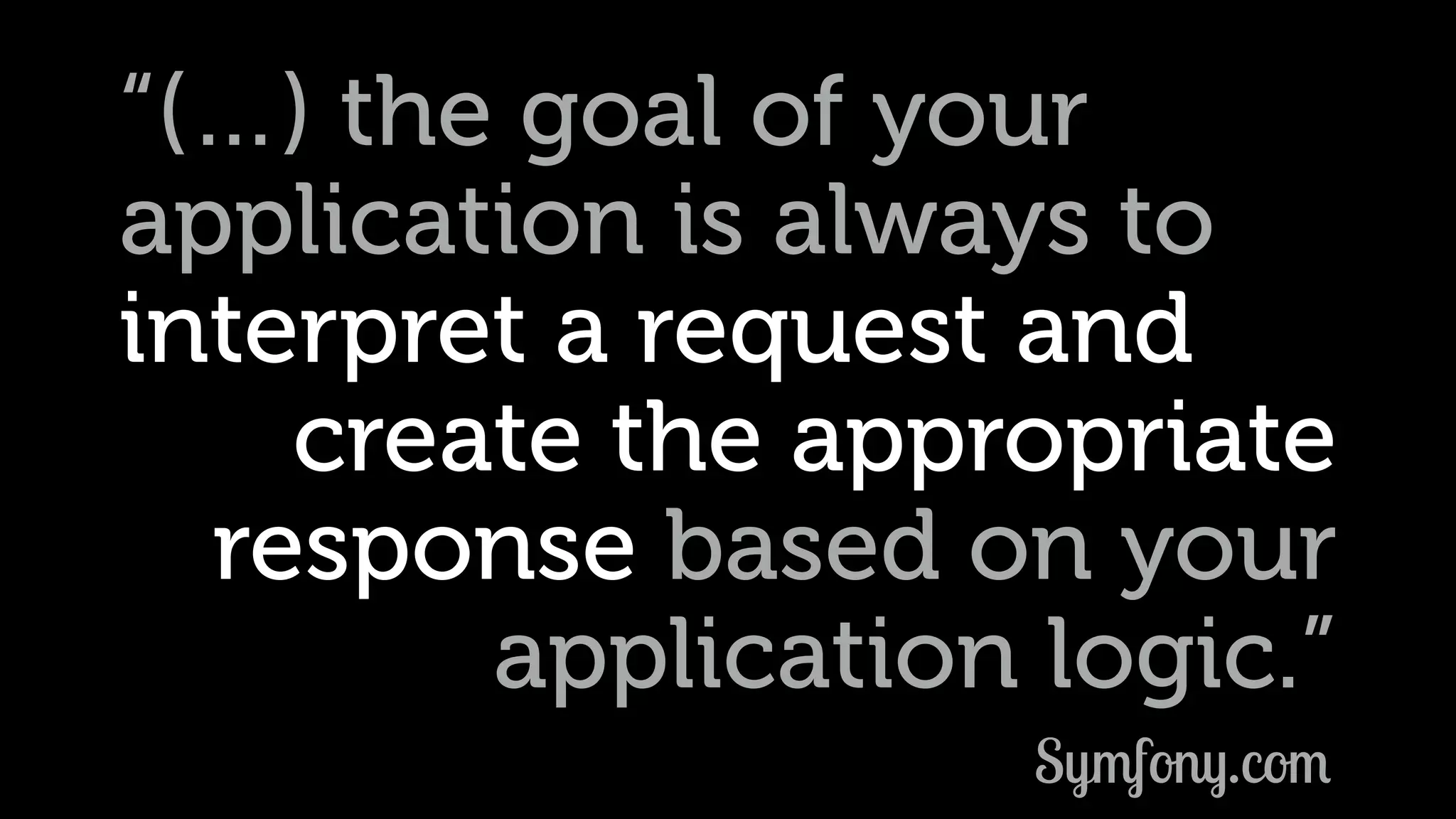 “(…) the goal of your application is always to interpret a request and create the appropriate response based on your application logic.” Symfony.com 
